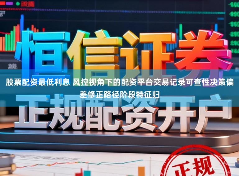 股票配资最低利息 风控视角下的配资平台交易记录可查性决策偏差修正路径阶段特征归