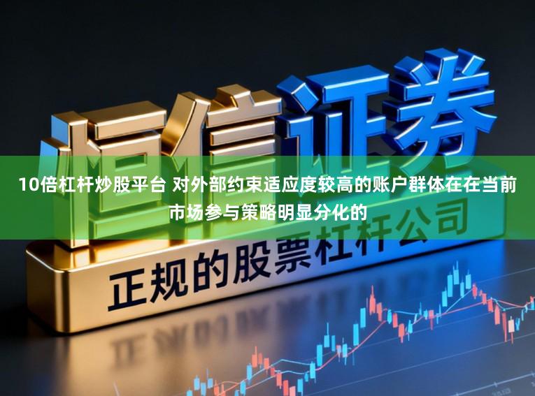 10倍杠杆炒股平台 对外部约束适应度较高的账户群体在在当前市场参与策略明显分化的