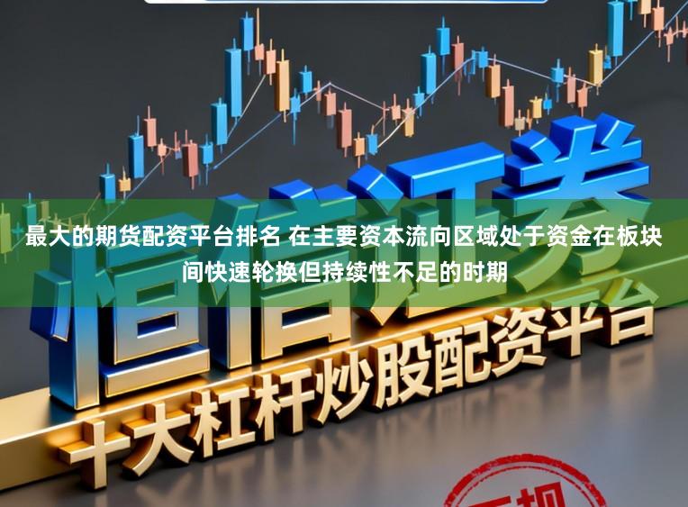 最大的期货配资平台排名 在主要资本流向区域处于资金在板块间快速轮换但持续性不足的时期