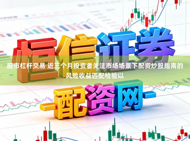 股市杠杆交易 近三个月投资者关注市场场景下配资炒股指南的风险收益匹配检验以