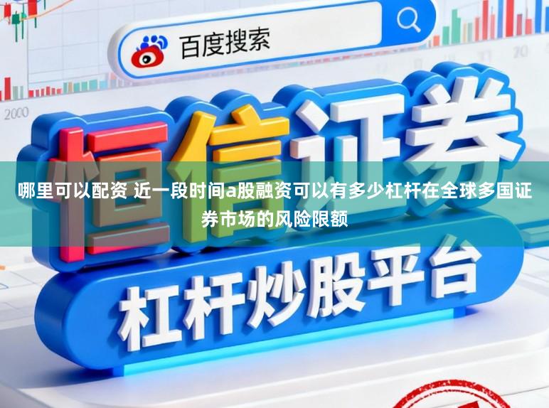 哪里可以配资 近一段时间a股融资可以有多少杠杆在全球多国证券市场的风险限额