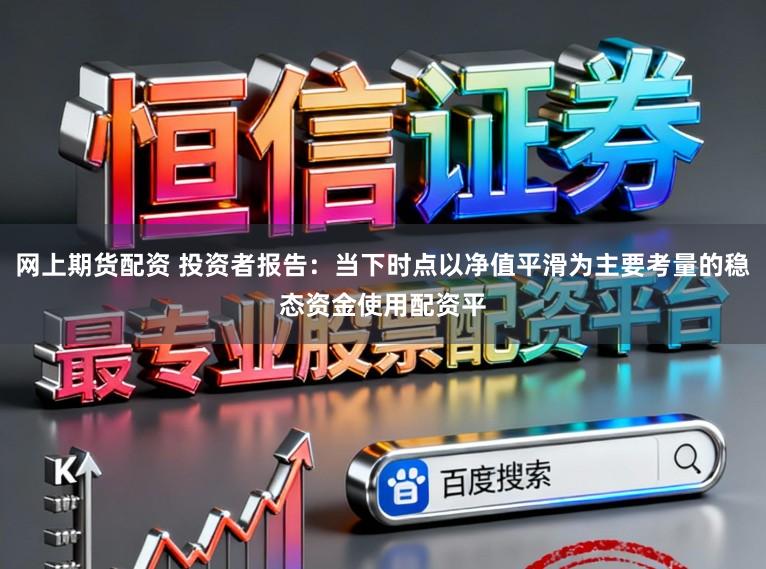 网上期货配资 投资者报告：当下时点以净值平滑为主要考量的稳态资金使用配资平