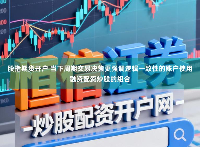 股指期货开户 当下周期交易决策更强调逻辑一致性的账户使用融资配资炒股的组合