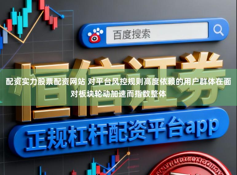 配资实力股票配资网站 对平台风控规则高度依赖的用户群体在面对板块轮动加速而指数整体