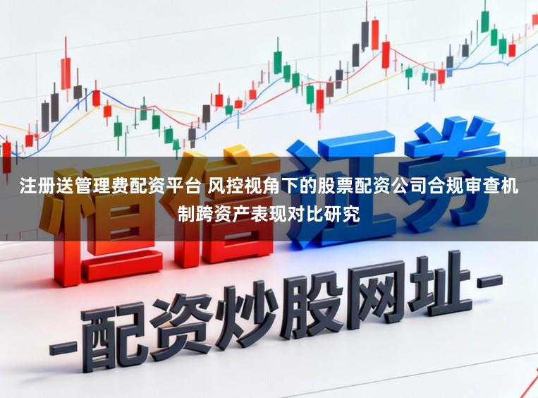 注册送管理费配资平台 风控视角下的股票配资公司合规审查机制跨资产表现对比研究