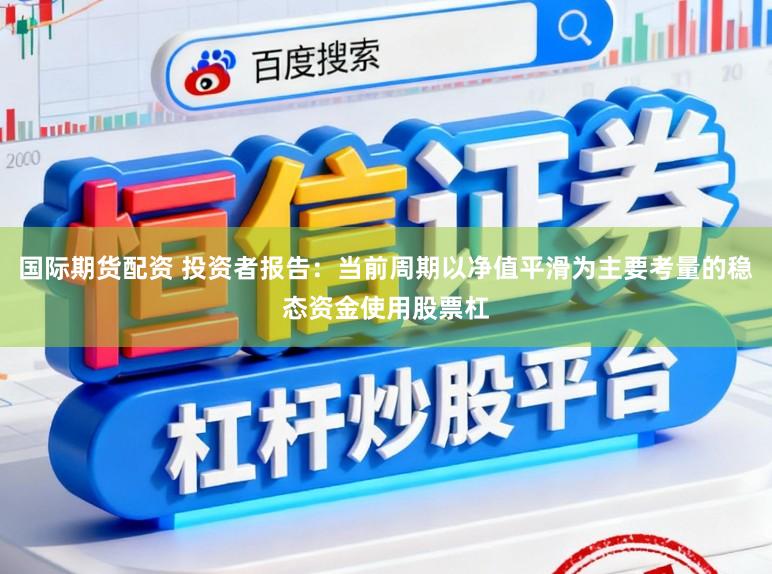 国际期货配资 投资者报告：当前周期以净值平滑为主要考量的稳态资金使用股票杠