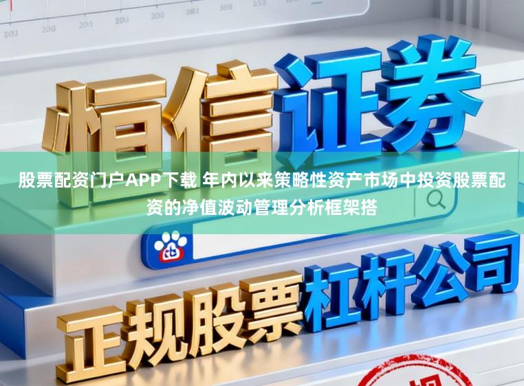 股票配资门户APP下载 年内以来策略性资产市场中投资股票配资的净值波动管理分析框架搭