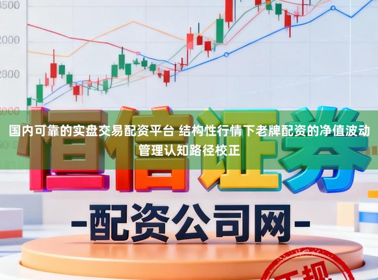 国内可靠的实盘交易配资平台 结构性行情下老牌配资的净值波动管理认知路径校正