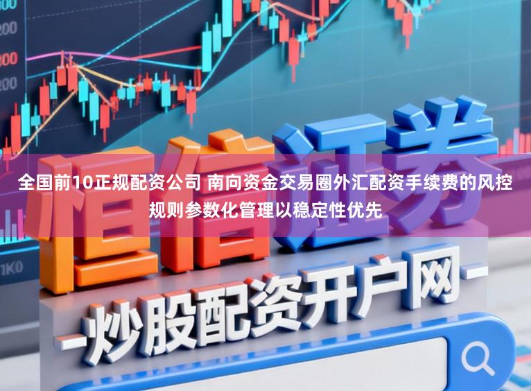 全国前10正规配资公司 南向资金交易圈外汇配资手续费的风控规则参数化管理以稳定性优先
