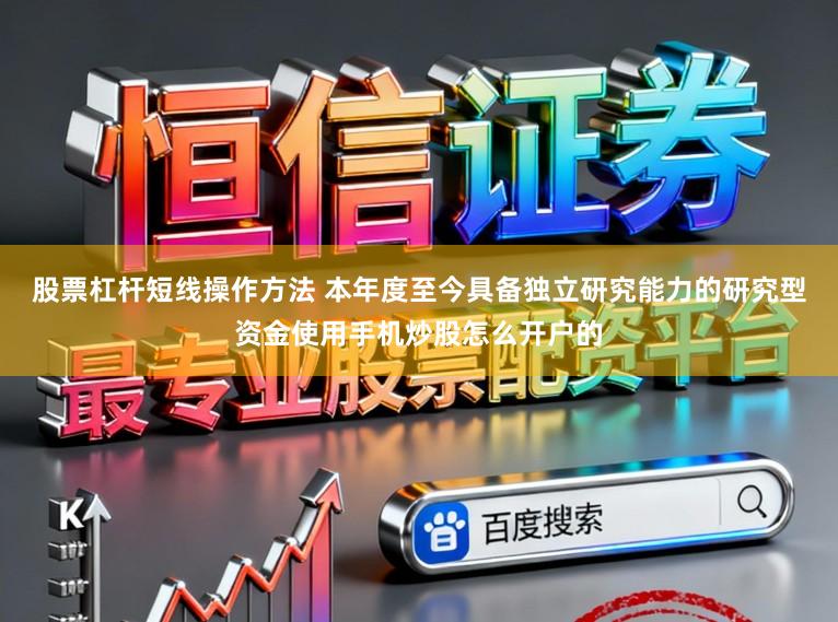 股票杠杆短线操作方法 本年度至今具备独立研究能力的研究型资金使用手机炒股怎么开户的