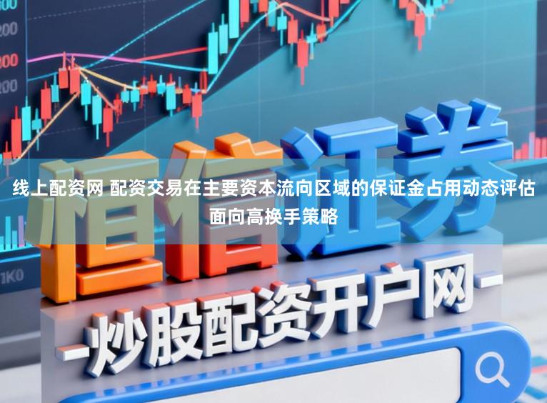线上配资网 配资交易在主要资本流向区域的保证金占用动态评估面向高换手策略