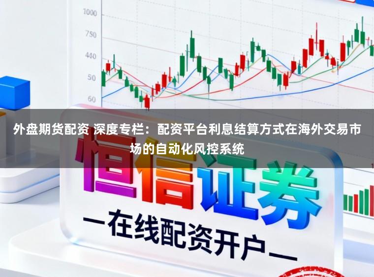 外盘期货配资 深度专栏：配资平台利息结算方式在海外交易市场的自动化风控系统