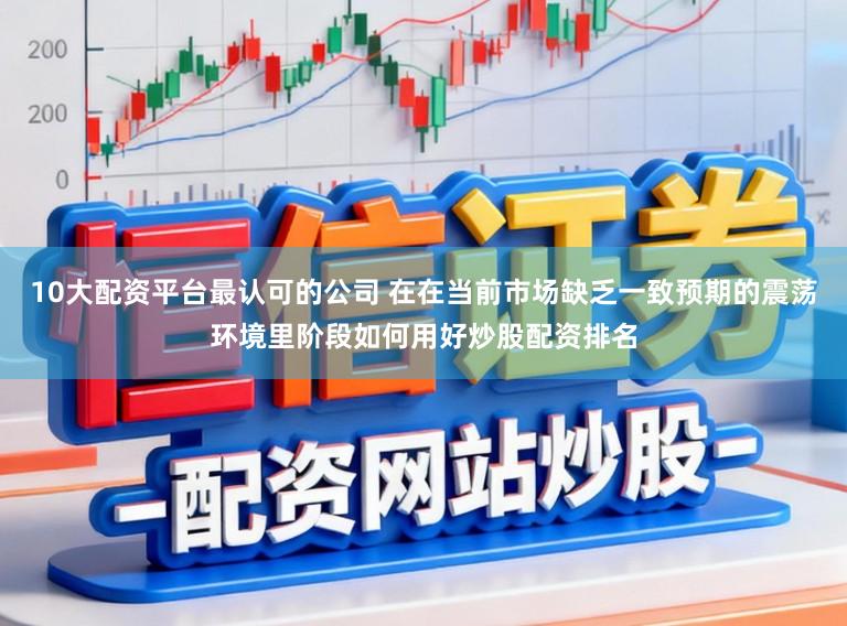 10大配资平台最认可的公司 在在当前市场缺乏一致预期的震荡环境里阶段如何用好炒股配资排名