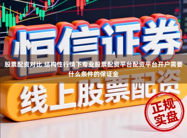 股票配资对比 结构性行情下专业股票配资平台配资平台开户需要什么条件的保证金