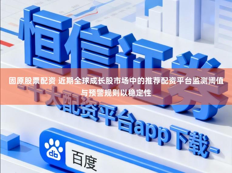 固原股票配资 近期全球成长股市场中的推荐配资平台监测阈值与预警规则以稳定性
