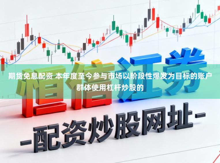期货免息配资 本年度至今参与市场以阶段性爆发为目标的账户群体使用杠杆炒股的