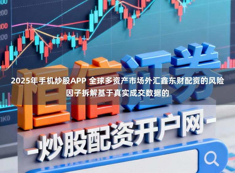 2025年手机炒股APP 全球多资产市场外汇鑫东财配资的风险因子拆解基于真实成交数据的
