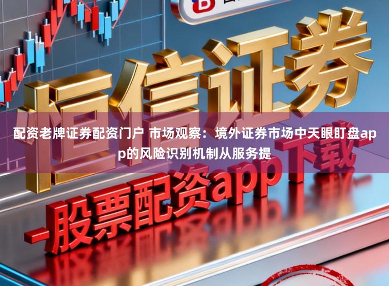 配资老牌证券配资门户 市场观察：境外证券市场中天眼盯盘app的风险识别机制从服务提