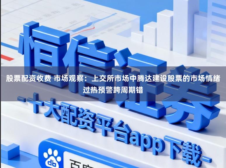 股票配资收费 市场观察：上交所市场中腾达建设股票的市场情绪过热预警跨周期错