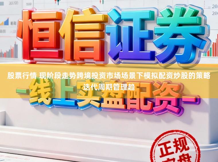 股票行情 现阶段走势跨境投资市场场景下模拟配资炒股的策略迭代周期管理趋