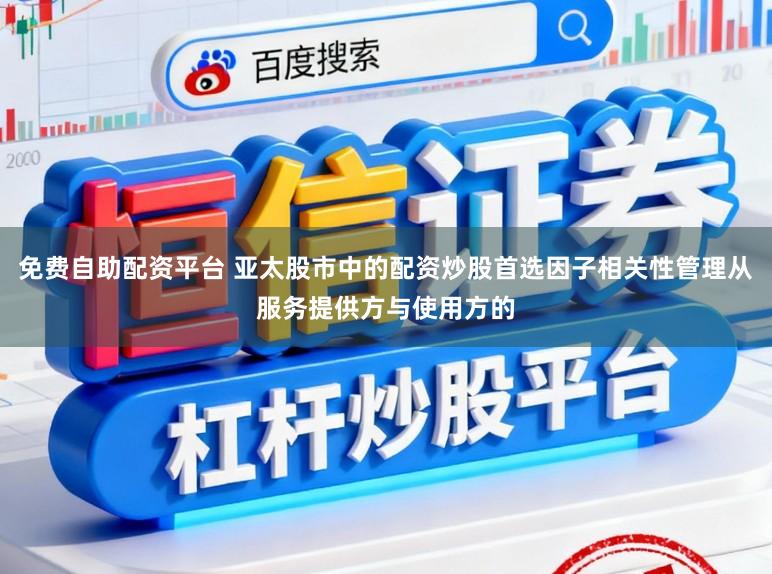 免费自助配资平台 亚太股市中的配资炒股首选因子相关性管理从服务提供方与使用方的