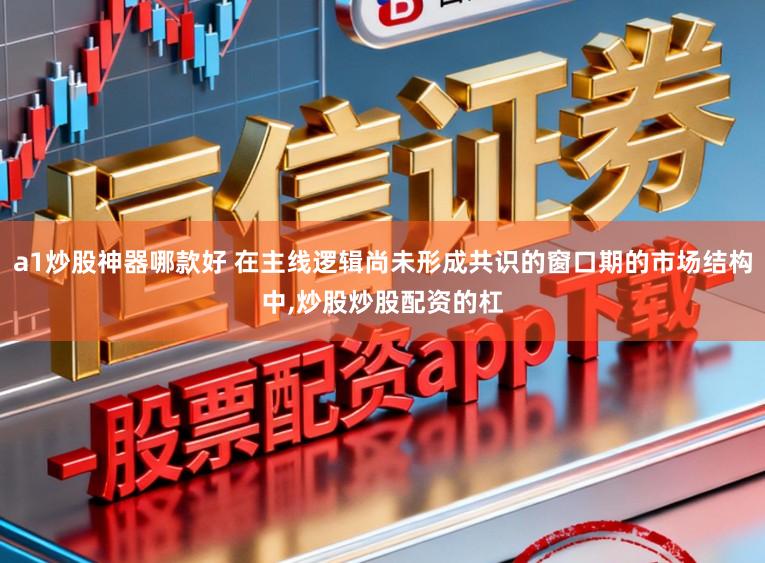 a1炒股神器哪款好 在主线逻辑尚未形成共识的窗口期的市场结构中,炒股炒股配资的杠