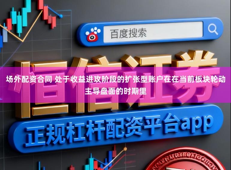 场外配资合同 处于收益进攻阶段的扩张型账户在在当前板块轮动主导盘面的时期里
