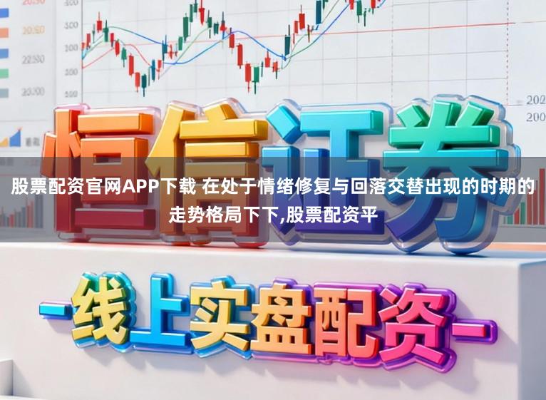 股票配资官网APP下载 在处于情绪修复与回落交替出现的时期的走势格局下下,股票配资平