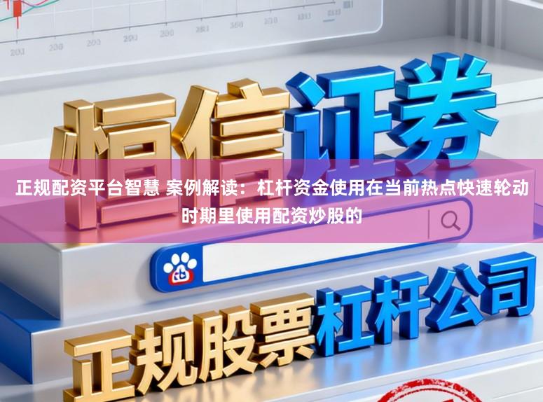 正规配资平台智慧 案例解读：杠杆资金使用在当前热点快速轮动时期里使用配资炒股的