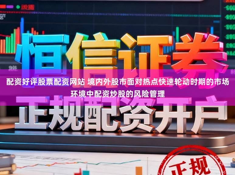 配资好评股票配资网站 境内外股市面对热点快速轮动时期的市场环境中配资炒股的风险管理