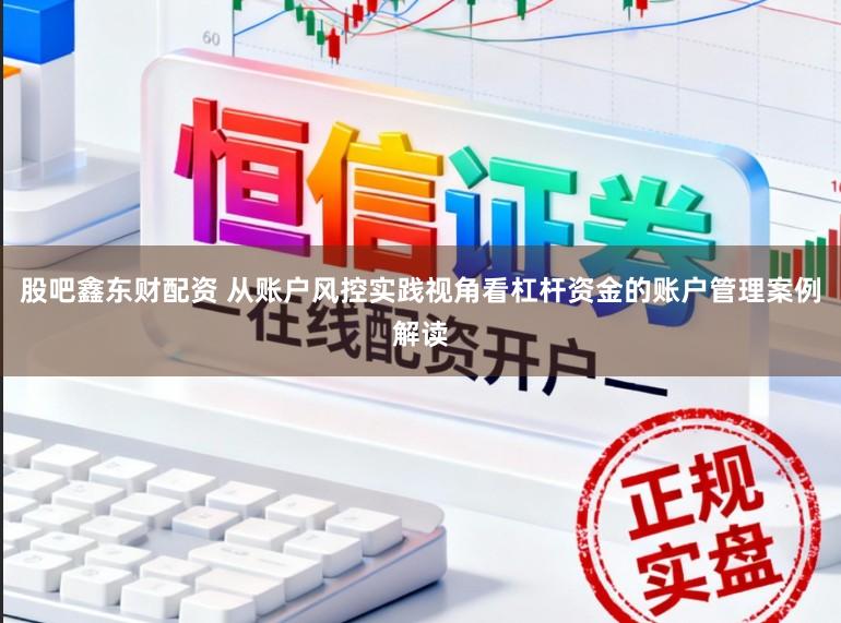 股吧鑫东财配资 从账户风控实践视角看杠杆资金的账户管理案例解读