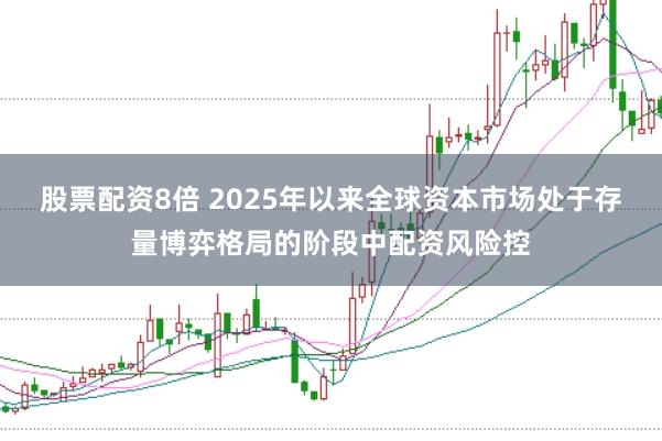 股票配资8倍 2025年以来全球资本市场处于存量博弈格局的阶段中配资风险控