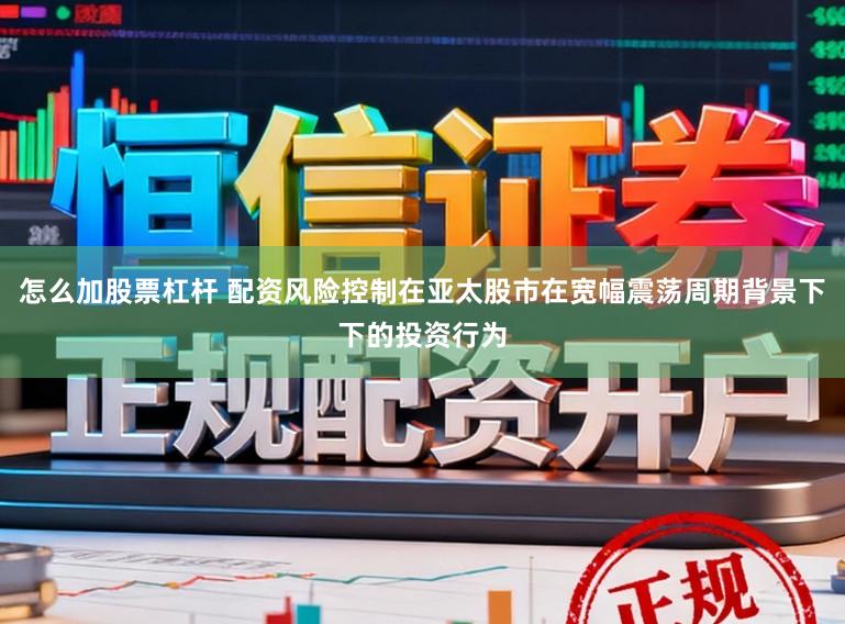怎么加股票杠杆 配资风险控制在亚太股市在宽幅震荡周期背景下下的投资行为