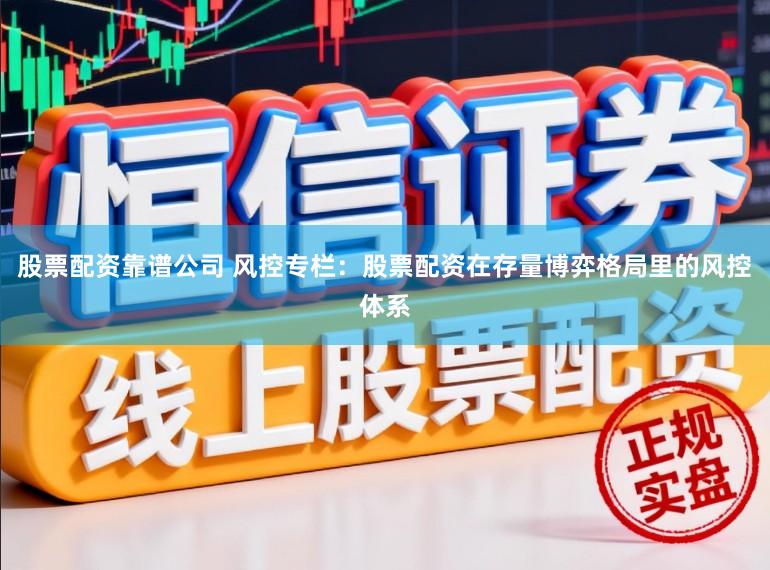 股票配资靠谱公司 风控专栏：股票配资在存量博弈格局里的风控体系