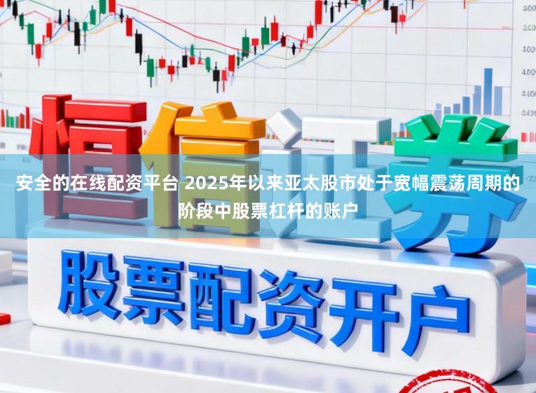 安全的在线配资平台 2025年以来亚太股市处于宽幅震荡周期的阶段中股票杠杆的账户