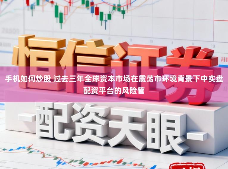 手机如何炒股 过去三年全球资本市场在震荡市环境背景下中实盘配资平台的风险管