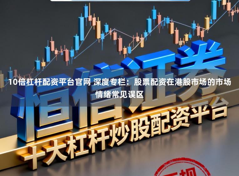 10倍杠杆配资平台官网 深度专栏：股票配资在港股市场的市场情绪常见误区