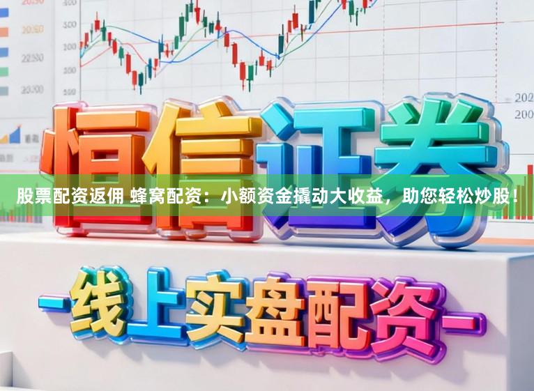 股票配资返佣 蜂窝配资：小额资金撬动大收益，助您轻松炒股！