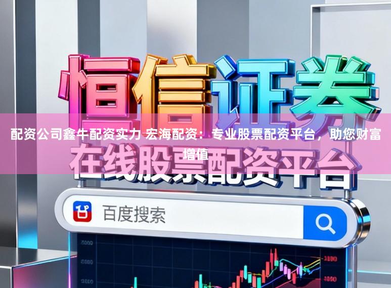 配资公司鑫牛配资实力 宏海配资：专业股票配资平台，助您财富增值