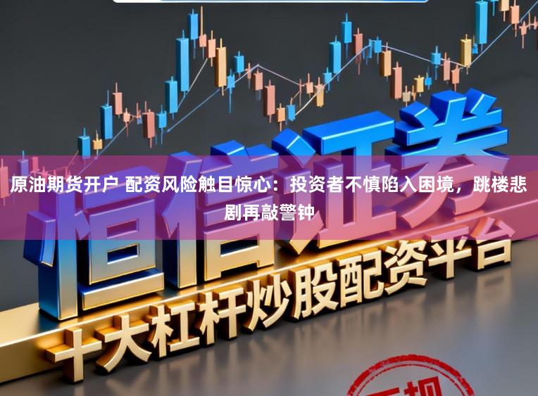 原油期货开户 配资风险触目惊心：投资者不慎陷入困境，跳楼悲剧再敲警钟