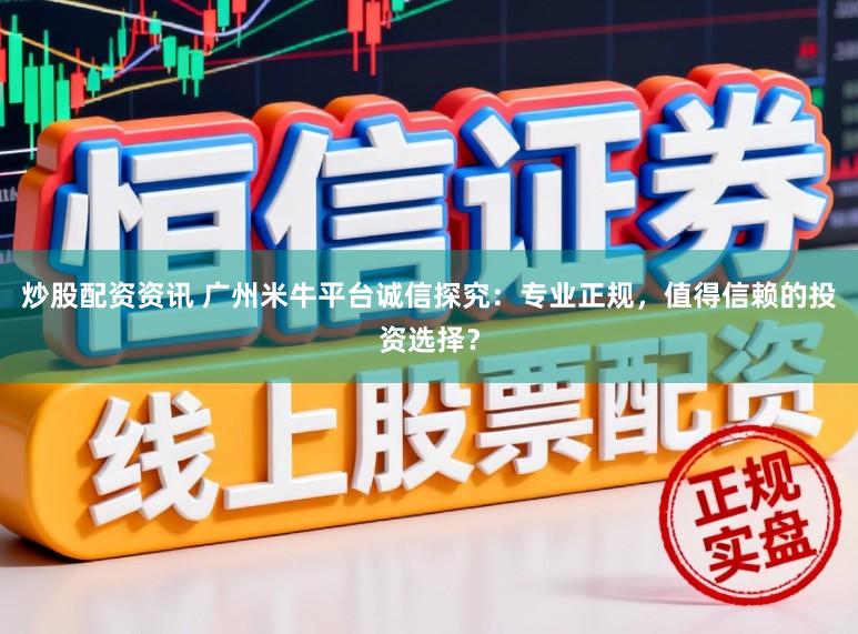 炒股配资资讯 广州米牛平台诚信探究：专业正规，值得信赖的投资选择？