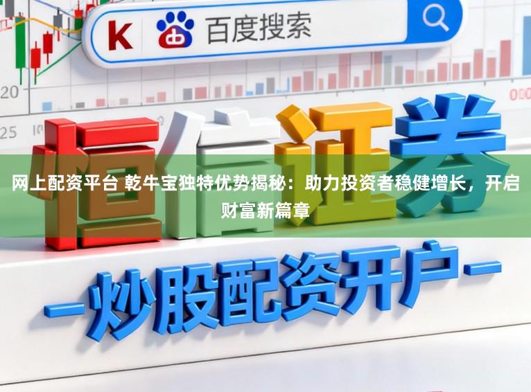 网上配资平台 乾牛宝独特优势揭秘：助力投资者稳健增长，开启财富新篇章