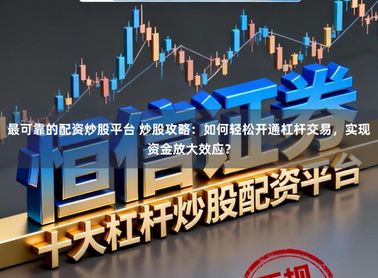 最可靠的配资炒股平台 炒股攻略：如何轻松开通杠杆交易，实现资金放大效应？