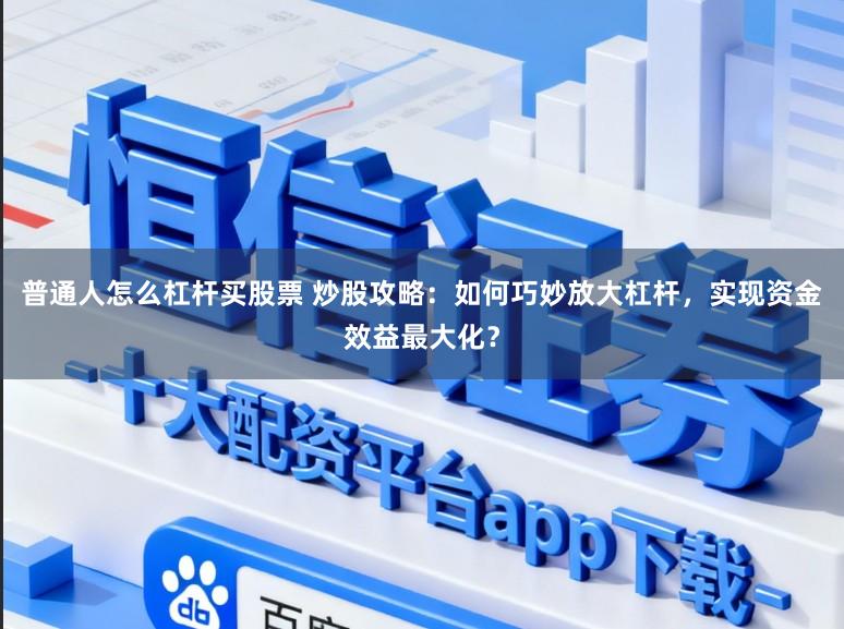 普通人怎么杠杆买股票 炒股攻略：如何巧妙放大杠杆，实现资金效益最大化？