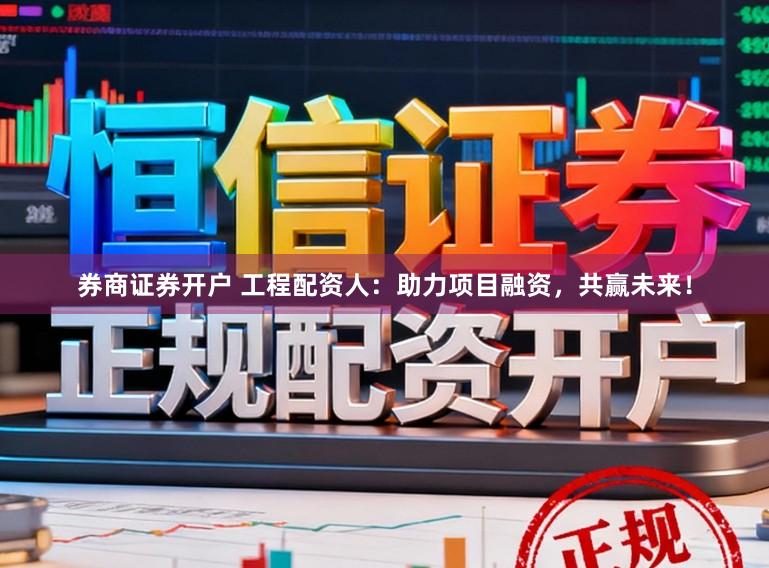 券商证券开户 工程配资人：助力项目融资，共赢未来！