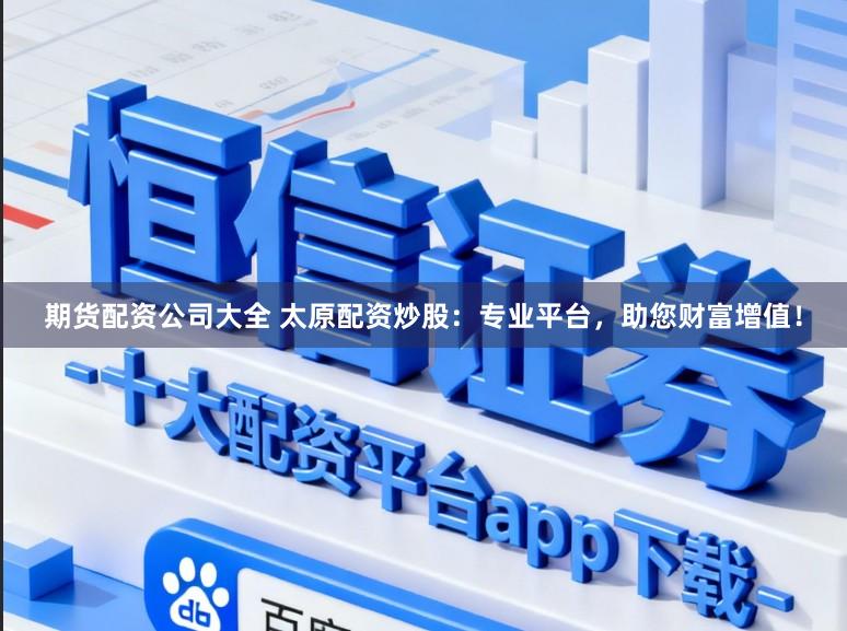 期货配资公司大全 太原配资炒股：专业平台，助您财富增值！