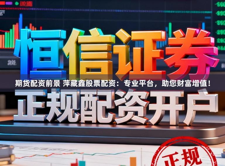 期货配资前景 萍藏鑫股票配资：专业平台，助您财富增值！
