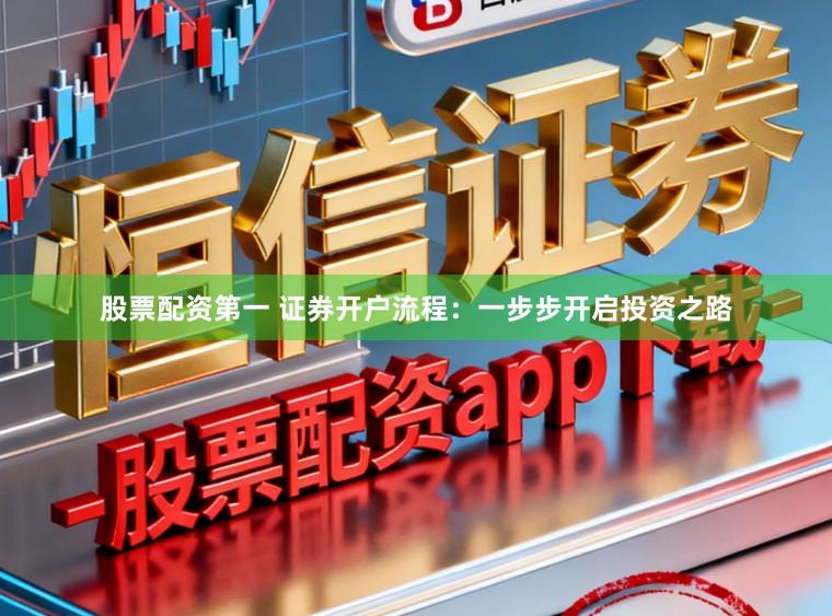 股票配资第一 证券开户流程：一步步开启投资之路