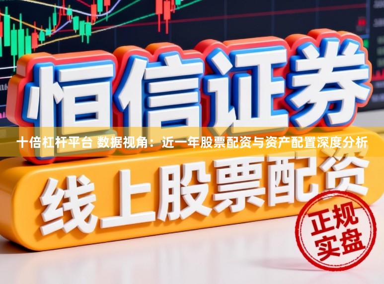 十倍杠杆平台 数据视角:近一年股票配资与资产配置深度分析