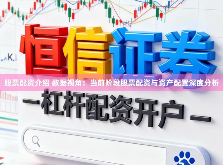 股票配资介绍 数据视角：当前阶段股票配资与资产配置深度分析